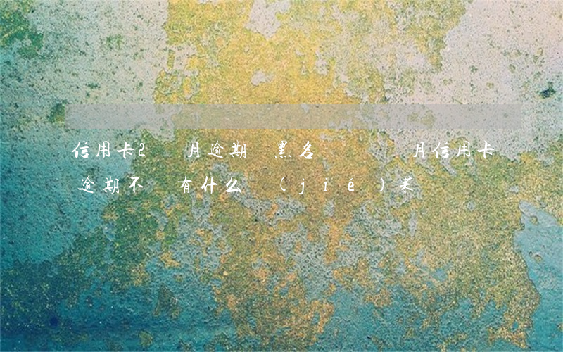 信用卡2個月逾期會黑名單嗎(兩個月信用卡逾期不還有什么結(jié)果)
