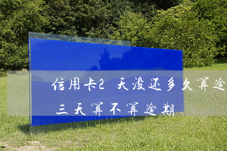 信用卡2天没还多久算逾期（信用卡忘记还款三天算不算逾期）