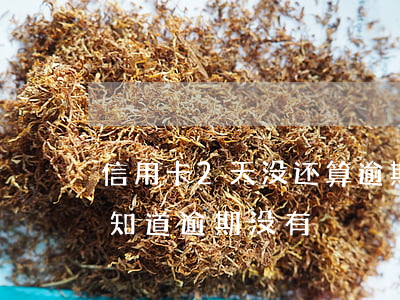 信用卡2天没还算逾期（信用卡晚还了几天不知道逾期没有）