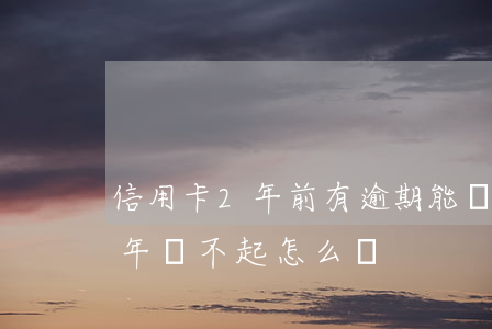 信用卡2年前有逾期能貸款嗎（信用卡逾期2年還不起怎么辦）