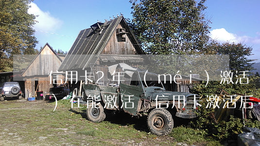信用卡2年沒(méi)激活 現(xiàn)在能激活嗎（信用卡激活后幾年沒(méi)用會(huì)逾期嗎）