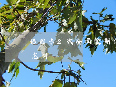 信用卡2次全面逾期(信用卡2次全面逾期会怎样)