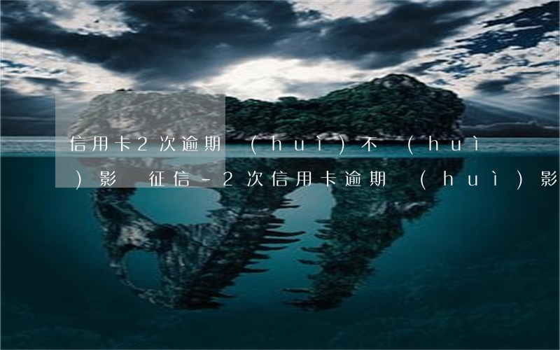 信用卡2次逾期會(huì)不會(huì)影響征信-2次信用卡逾期會(huì)影響房貸嗎