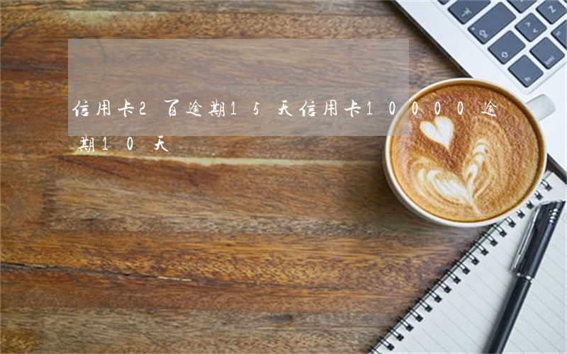信用卡2百逾期15天(信用卡10000逾期10天)