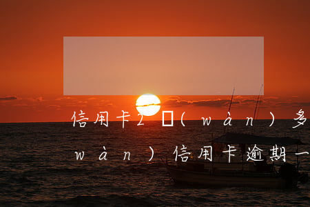信用卡2萬(wàn)多逾期一年多(二萬(wàn)信用卡逾期一年要多少)