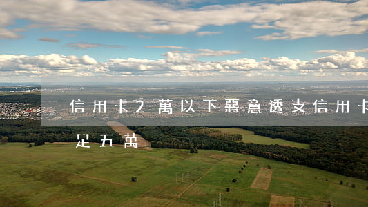信用卡2萬以下惡意透支(信用卡惡意透支不足五萬)