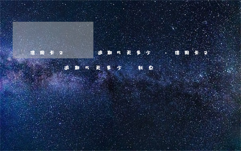 信用卡2萬塊錢逾期5天多少錢-信用卡2萬塊錢逾期5天多少錢利息