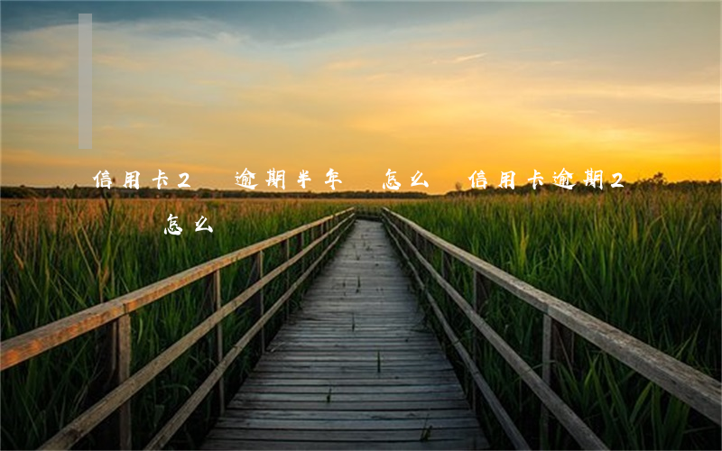 信用卡2萬逾期半年會怎么樣（信用卡逾期2萬會怎么樣）