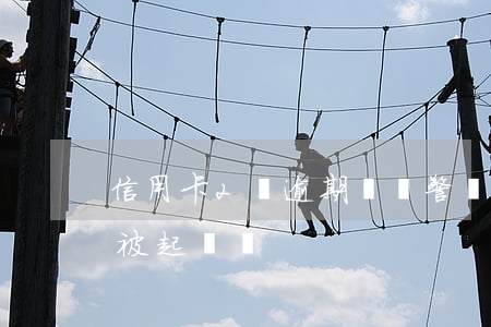 信用卡2萬逾期會報警嗎(信用卡逾期兩萬會被起訴嗎)