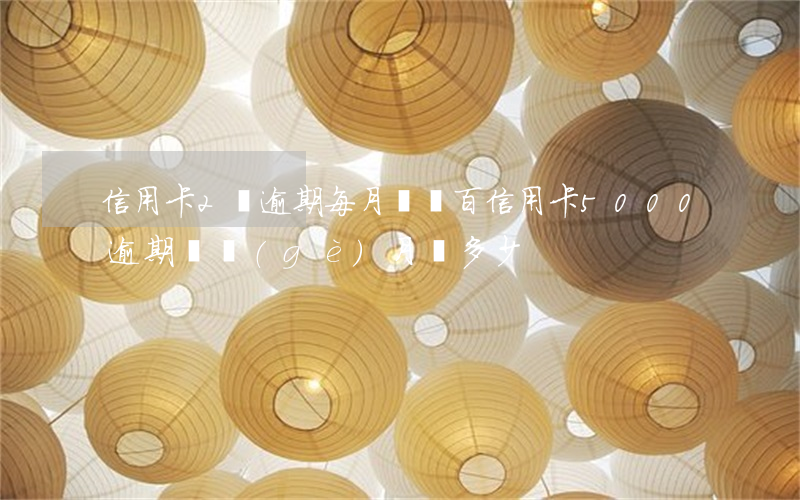 信用卡2萬逾期每月還幾百(信用卡5000逾期兩個(gè)月還多少)