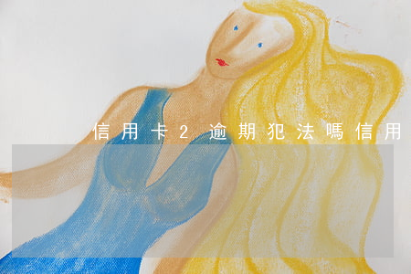 信用卡2逾期犯法嗎（信用卡2逾期犯法嗎）