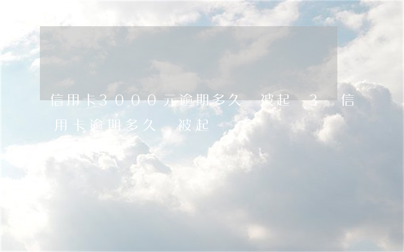信用卡3000元逾期多久會被起訴(3萬信用卡逾期多久會被起訴)
