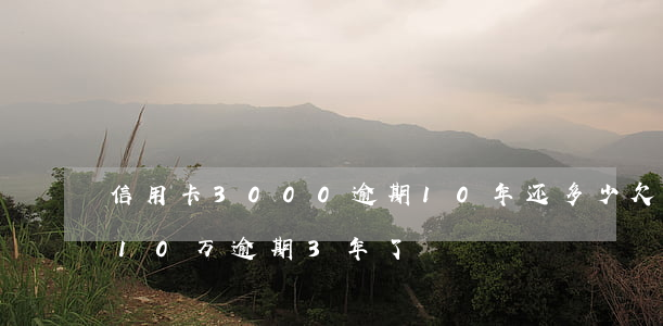 信用卡3000逾期10年还多少（欠信用卡10万逾期3年了）