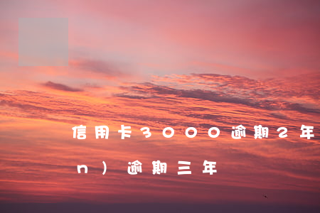信用卡3000逾期2年(信用卡2萬(wàn)逾期三年)