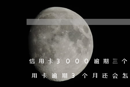 信用卡3000逾期三个月会有什么后果（信用卡逾期3个月还会怎么样）