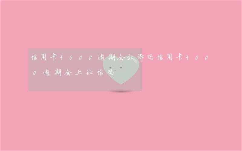 信用卡3000逾期会起诉吗(信用卡3000逾期会上征信吗)