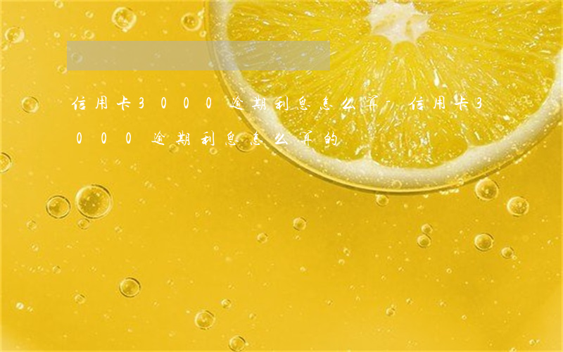 信用卡3000逾期利息怎么算-信用卡3000逾期利息怎么算的