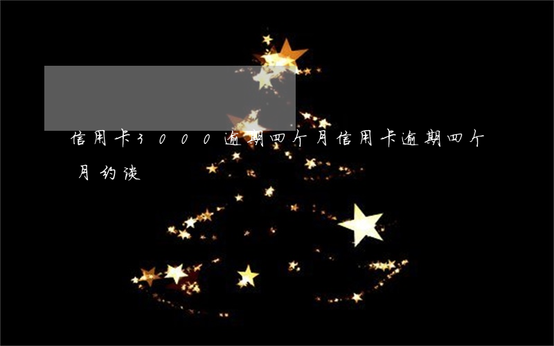 信用卡3000逾期四个月（信用卡逾期四个月约谈）