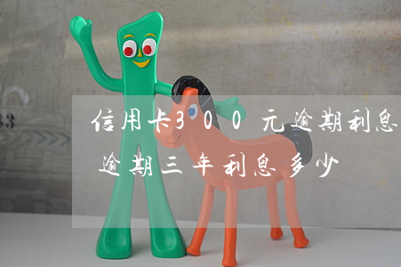 信用卡300元逾期利息(3000元信用卡逾期三年利息多少錢)