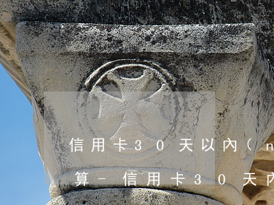信用卡30天以內(nèi)逾期三年怎么算-信用卡30天內(nèi)還款有沒有利息