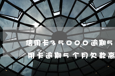 信用卡35000逾期5个月了，严重警告：信用卡逾期5个月，欠款高达35000元！