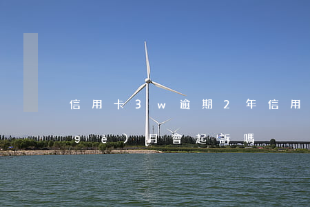 信用卡3w逾期2年(信用卡2w逾期三個(gè)月會起訴嗎)