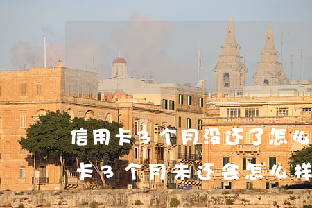 信用卡3个月没还了怎么办会怎样啊-信用卡3个月未还会怎么样