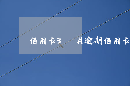 信用卡3個月逾期(信用卡3個月逾期)