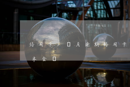 信用卡3個月逾期（信用卡逾期三個月還的是本金嗎）