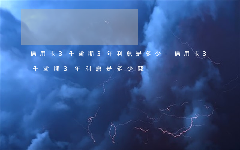 信用卡3千逾期3年利息是多少-信用卡3千逾期3年利息是多少錢