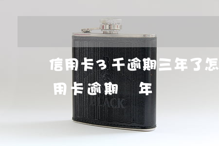 信用卡3千逾期三年了怎么辦 三千塊錢的信用卡逾期兩年