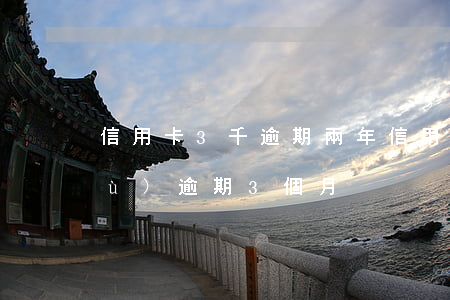 信用卡3千逾期兩年（信用卡兩年前連續(xù)逾期3個月）