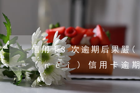信用卡3次逾期后果嚴(yán)重(三年內(nèi)信用卡逾期3次)