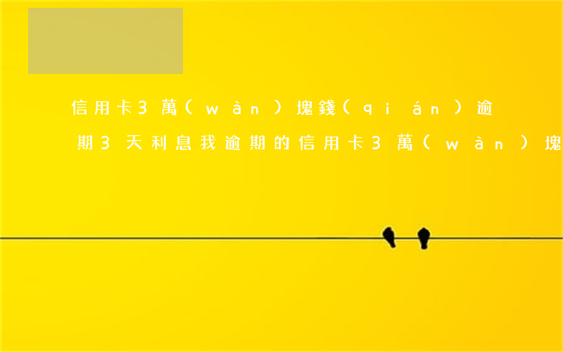 信用卡3萬(wàn)塊錢(qián)逾期3天利息 我,逾期的信用卡3萬(wàn)塊錢(qián)后果會(huì)怎樣