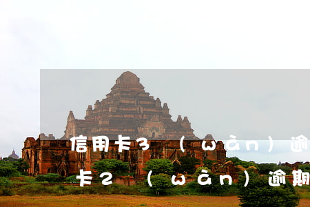 信用卡3萬(wàn)逾期2年怎么辦(信用卡2萬(wàn)逾期三年利息多少)