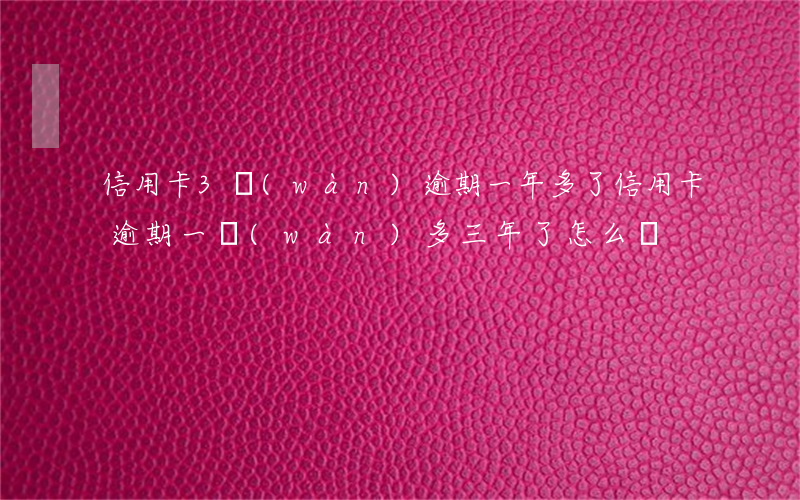 信用卡3萬(wàn)逾期一年多了(信用卡逾期一萬(wàn)多三年了怎么辦)