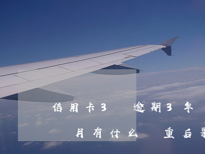 信用卡3萬逾期3年會怎么樣（信用卡逾期三個月有什么嚴重后果）