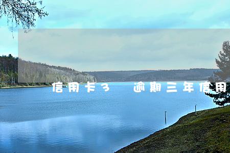 信用卡3萬逾期三年（信用卡逾期3萬變6萬）