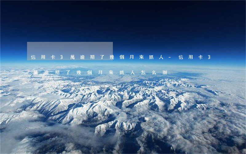 信用卡3萬逾期了幾個月來抓人-信用卡3萬逾期了幾個月來抓人怎么辦