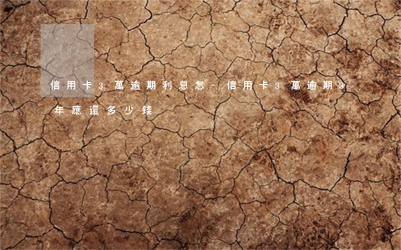 信用卡3萬逾期利息怎-信用卡3萬逾期3年應還多少錢
