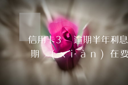 信用卡3萬逾期半年利息多少（信用卡三萬逾期現(xiàn)在要還三萬六）