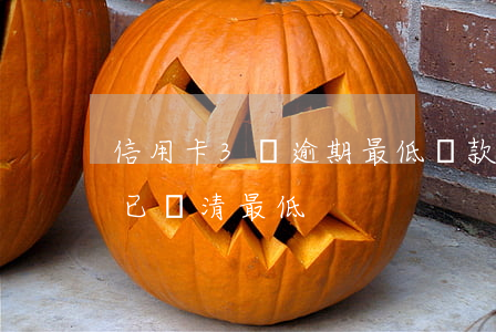 信用卡3萬逾期最低還款(逾期三個月信用卡已還清最低)
