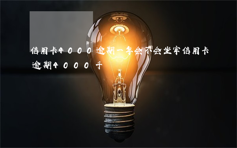 信用卡4000逾期一年会不会坐牢（信用卡逾期4000千）