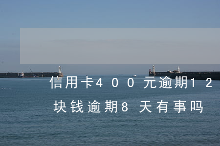信用卡400元逾期12天(信用卡100多块钱逾期8天有事吗)