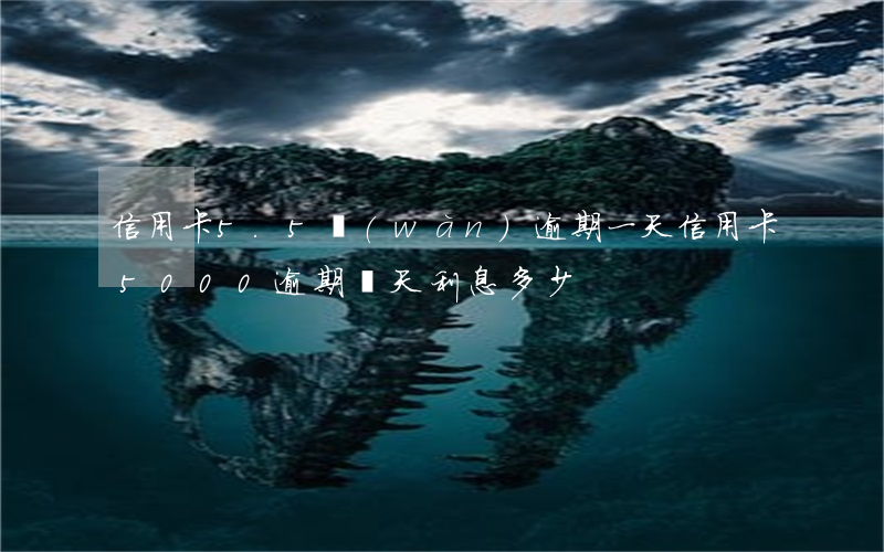 信用卡5.5萬(wàn)逾期一天(信用卡5000逾期兩天利息多少)
