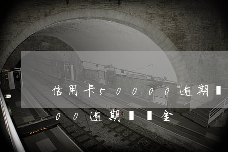 信用卡50000逾期滯納金 信用卡50000逾期滯納金