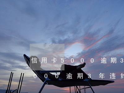 信用卡5000逾期3年违约金-信用卡5000逾期3年违约金多少钱