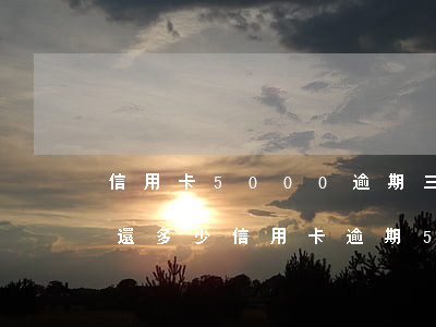 信用卡5000逾期三年現(xiàn)在還多少（信用卡逾期50000三個(gè)月）