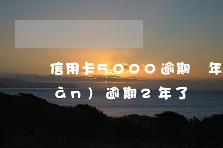 信用卡5000逾期兩年了(信用卡5萬(wàn)逾期2年了)