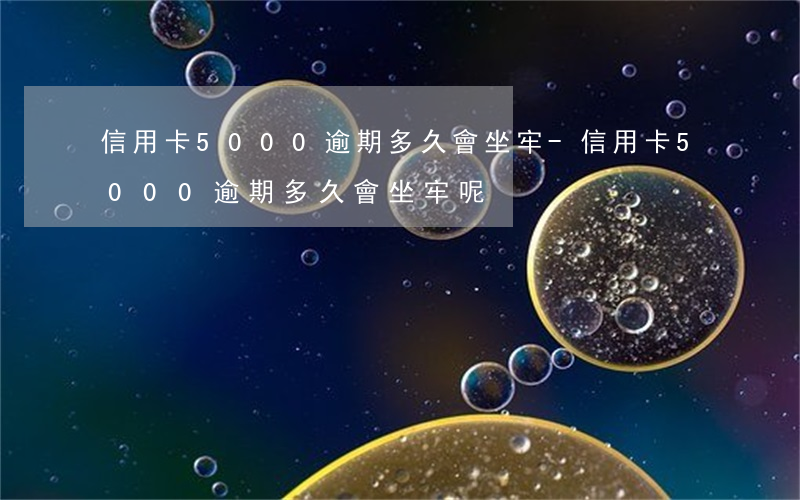信用卡5000逾期多久會坐牢-信用卡5000逾期多久會坐牢呢